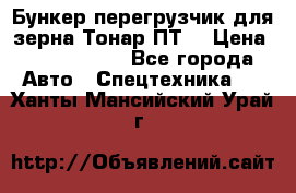 Бункер-перегрузчик для зерна Тонар ПТ5 › Цена ­ 2 040 000 - Все города Авто » Спецтехника   . Ханты-Мансийский,Урай г.